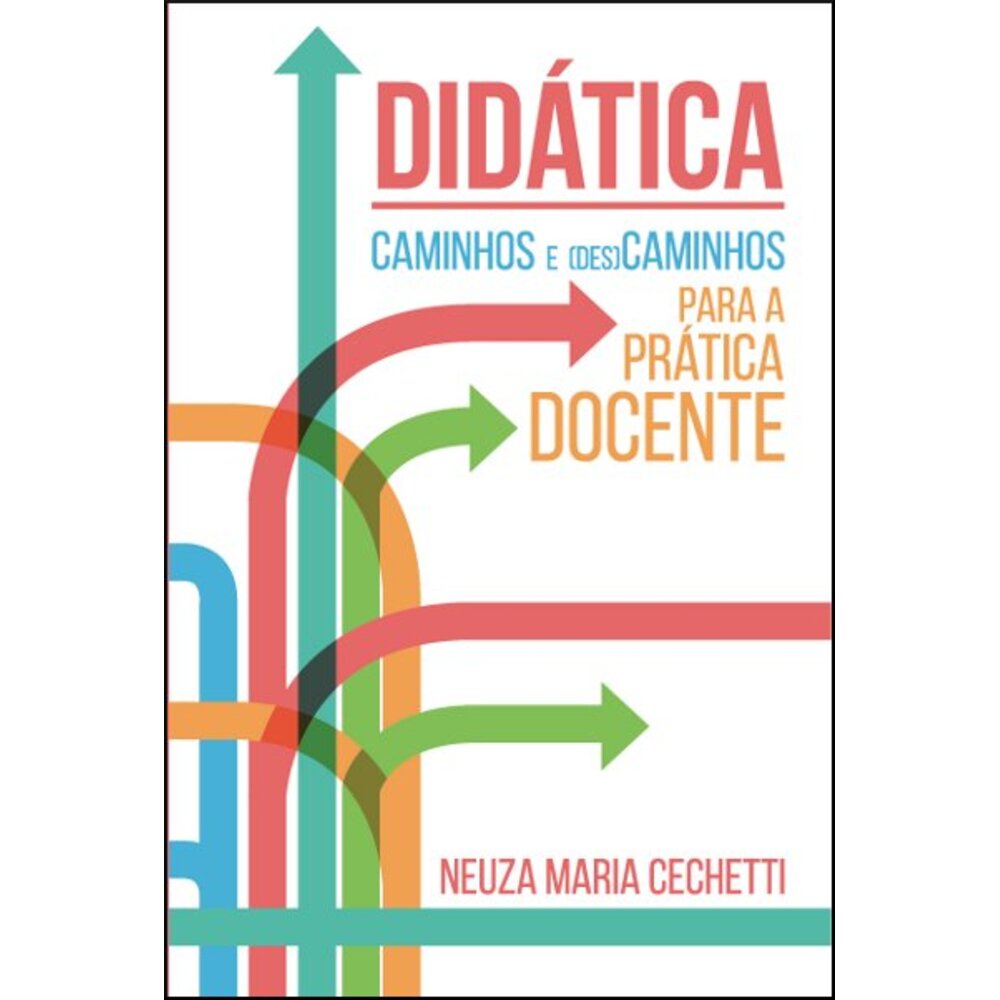 DIDÁTICA - CAMINHOS E (DES)CAMINHOS PARA A PRÁTICA DOCENTE/ Neuza Maria Cechetti
